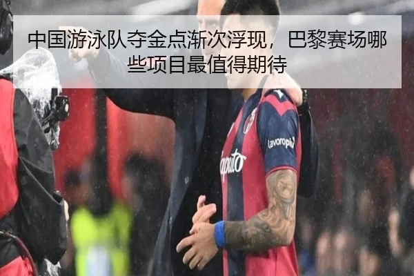 中国游泳队夺金点渐次浮现，巴黎赛场哪些项目最值得期待