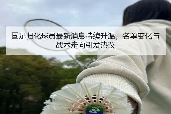 国足归化球员最新消息持续升温，名单变化与战术走向引发热议（kaiyun）